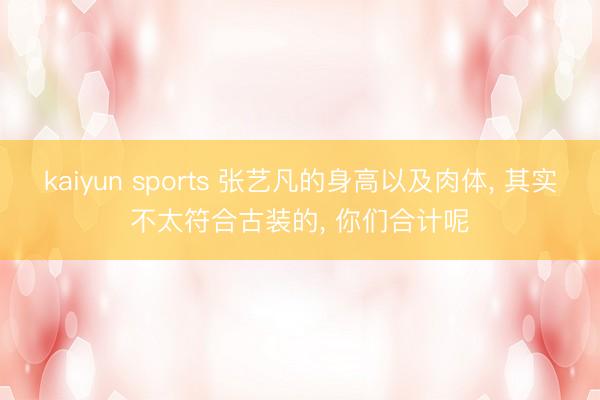 kaiyun sports 张艺凡的身高以及肉体, 其实不太符合古装的, 你们合计呢