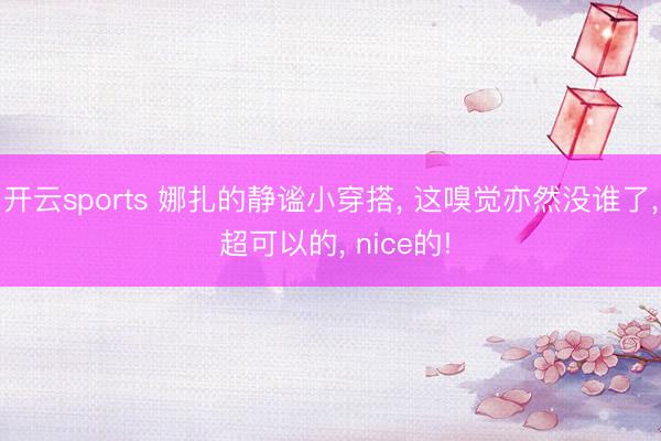 开云sports 娜扎的静谧小穿搭， 这嗅觉亦然没谁了， 超可以的， nice的!