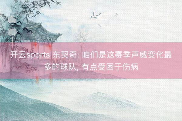 开云sports 东契奇: 咱们是这赛季声威变化最多的球队， 有点受困于伤病