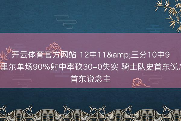 开云体育官方网站 12中11&三分10中9! 梅里尔单场90%射中率砍30+0失实 骑士队史首东说念主
