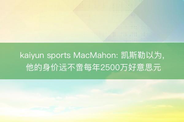 kaiyun sports MacMahon: 凯斯勒以为, 他的身价远不啻每年2500万好意思元