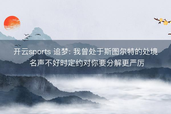 开云sports 追梦: 我曾处于斯图尔特的处境 名声不好时定约对你要分解更严厉