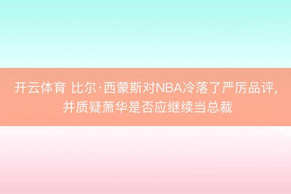 开云体育 比尔·西蒙斯对NBA冷落了严厉品评， 并质疑萧华是否应继续当总裁