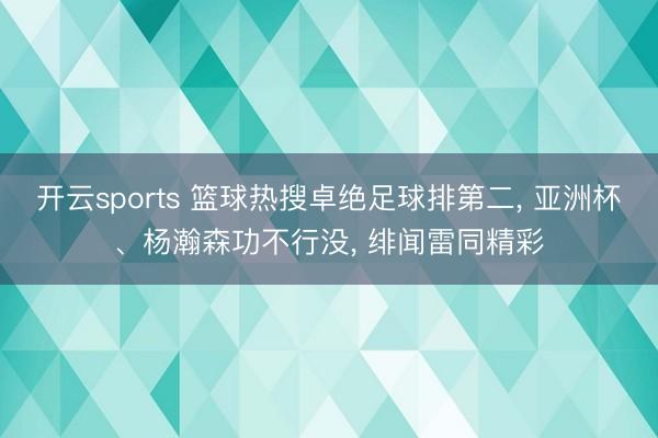 开云sports 篮球热搜卓绝足球排第二, 亚洲杯、杨瀚森功不行没, 绯闻雷同精彩