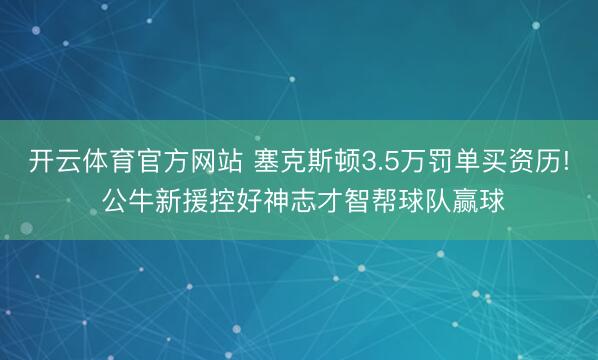 开云体育官方网站 塞克斯顿3.5万罚单买资历! 公牛新援控好神志才智帮球队赢球