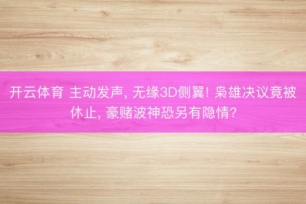开云体育 主动发声， 无缘3D侧翼! 枭雄决议竟被休止， 豪赌波神恐另有隐情?