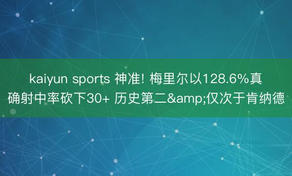 kaiyun sports 神准! 梅里尔以128.6%真确射中率砍下30+ 历史第二&仅次于肯纳德
