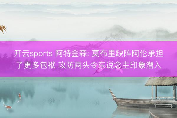 开云sports 阿特金森: 莫布里缺阵阿伦承担了更多包袱 攻防两头令东说念主印象潜入
