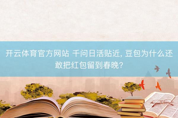 开云体育官方网站 千问日活贴近， 豆包为什么还敢把红包留到春晚?