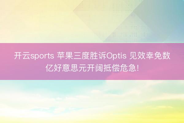 开云sports 苹果三度胜诉Optis 见效幸免数亿好意思元开阔抵偿危急!