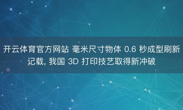 开云体育官方网站 毫米尺寸物体 0.6 秒成型刷新记载, 我国 3D 打印技艺取得新冲破