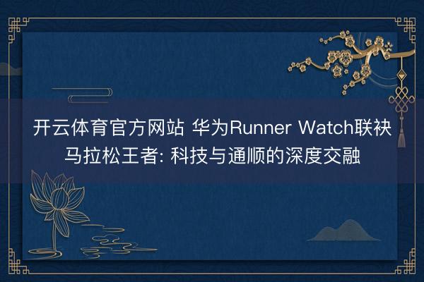 开云体育官方网站 华为Runner Watch联袂马拉松王者: 科技与通顺的深度交融