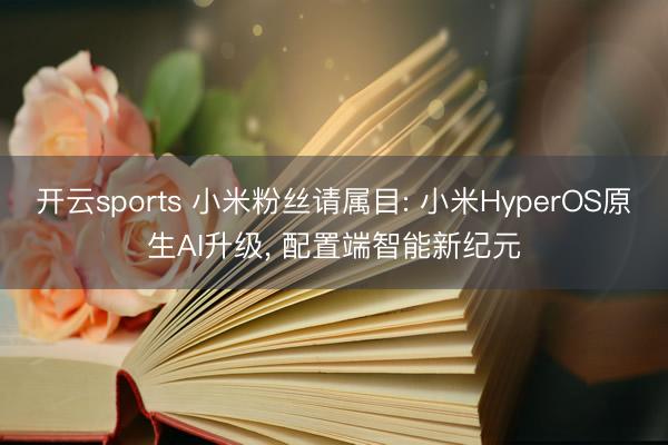 开云sports 小米粉丝请属目: 小米HyperOS原生AI升级， 配置端智能新纪元