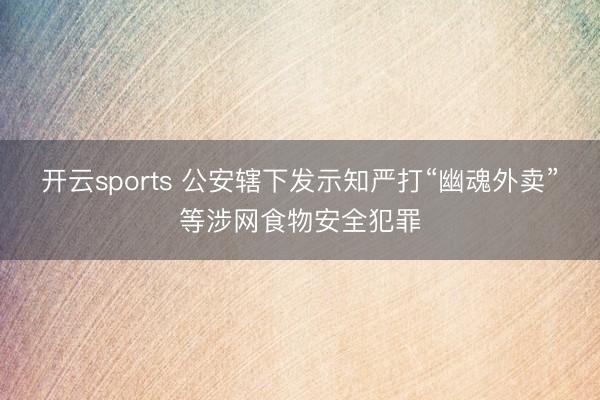 开云sports 公安辖下发示知严打“幽魂外卖”等涉网食物安全犯罪