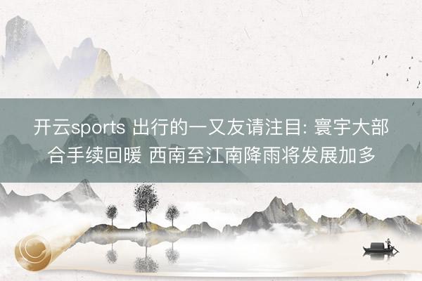 开云sports 出行的一又友请注目: 寰宇大部合手续回暖 西南至江南降雨将发展加多
