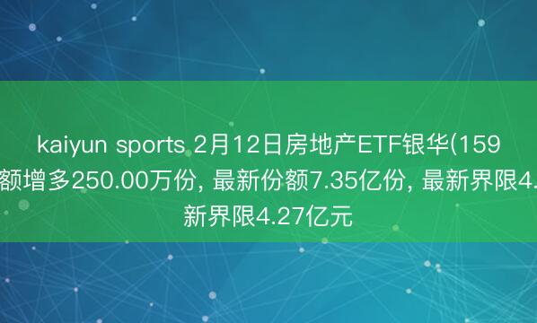 kaiyun sports 2月12日房地产ETF银华(159768)份额增多250.00万份， 最新份额7.35亿份， 最新界限4.27亿元