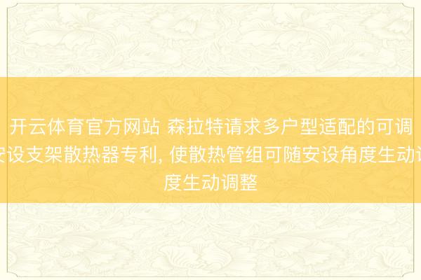 开云体育官方网站 森拉特请求多户型适配的可调节安设支架散热器专利, 使散热管组可随安设角度生动调整