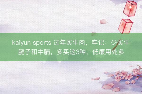 kaiyun sports 过年买牛肉,牢记:少买牛腱子和牛腩,多买这3种,低廉用处多