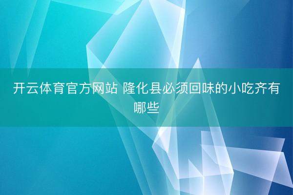 开云体育官方网站 隆化县必须回味的小吃齐有哪些