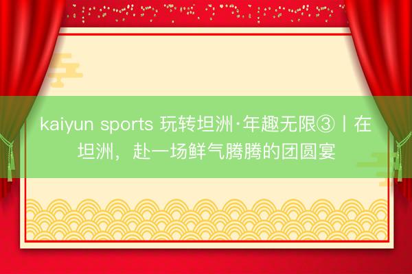 kaiyun sports 玩转坦洲·年趣无限③丨在坦洲，赴一场鲜气腾腾的团圆宴