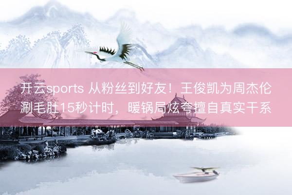 开云sports 从粉丝到好友！王俊凯为周杰伦涮毛肚15秒计时，暖锅局炫夸擅自真实干系