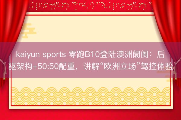 kaiyun sports 零跑B10登陆澳洲阛阓:后驱架构+50:50配重,讲解“欧洲立场”驾控体验