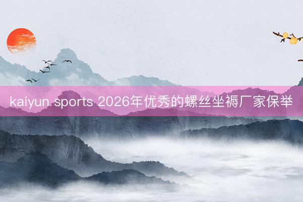 kaiyun sports 2026年优秀的螺丝坐褥厂家保举