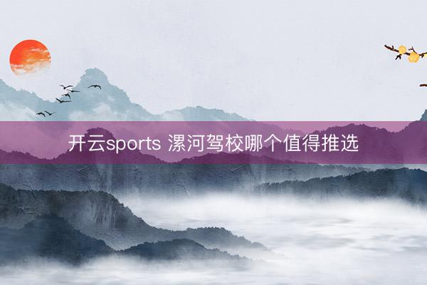 开云sports 漯河驾校哪个值得推选