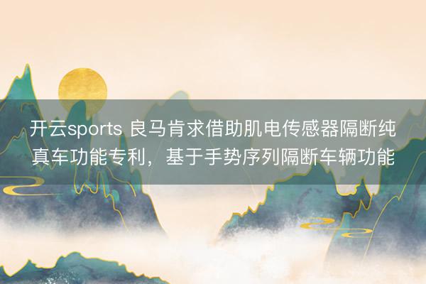 开云sports 良马肯求借助肌电传感器隔断纯真车功能专利,基于手势序列隔断车辆功能