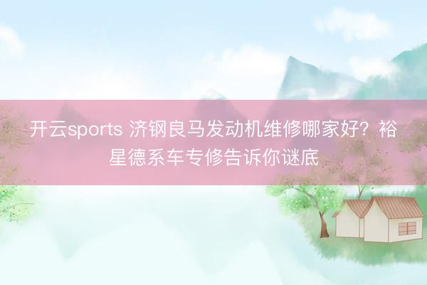 开云sports 济钢良马发动机维修哪家好?裕星德系车专修告诉你谜底