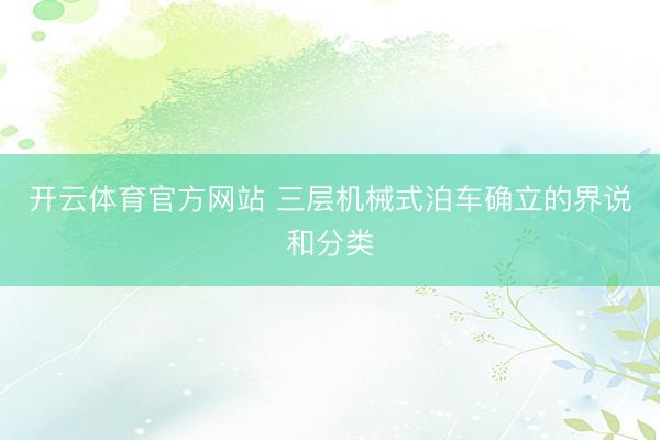 开云体育官方网站 三层机械式泊车确立的界说和分类