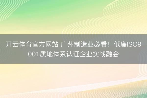 开云体育官方网站 广州制造业必看!低廉ISO9001质地体系认证企业实战融会