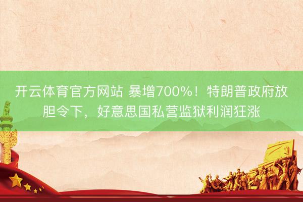 开云体育官方网站 暴增700%!特朗普政府放胆令下,好意思国私营监狱利润狂涨