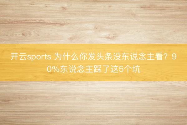 开云sports 为什么你发头条没东说念主看?90%东说念主踩了这5个坑