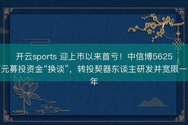 开云sports 迎上市以来首亏！中信博5625万元募投资金“换谈”，转投契器东谈主研发并宽限一年