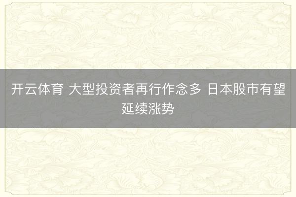 开云体育 大型投资者再行作念多 日本股市有望延续涨势