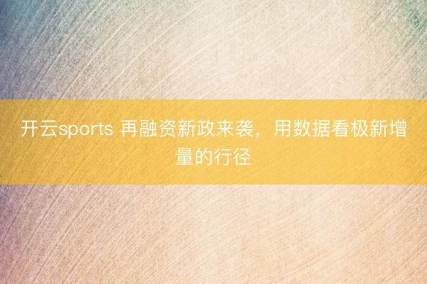 开云sports 再融资新政来袭，用数据看极新增量的行径