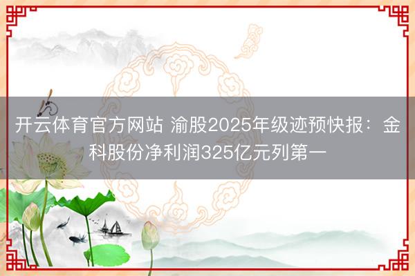开云体育官方网站 渝股2025年级迹预快报：金科股份净利润325亿元列第一