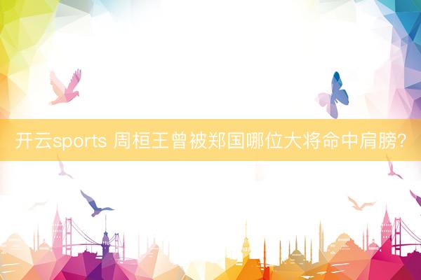 开云sports 周桓王曾被郑国哪位大将命中肩膀？