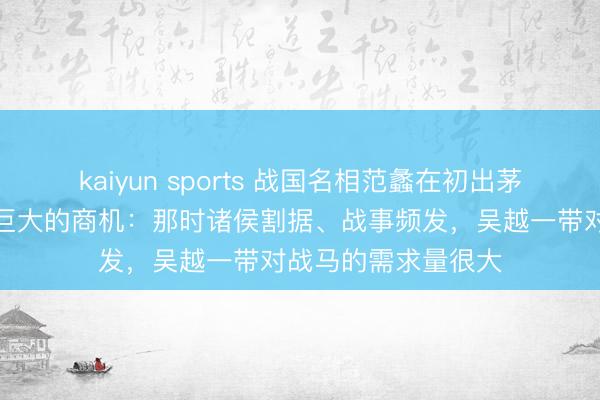 kaiyun sports 战国名相范蠡在初出茅屋时就发现了一个巨大的商机:那时诸侯割据、战事频发,吴越一带对战马的需求量很大