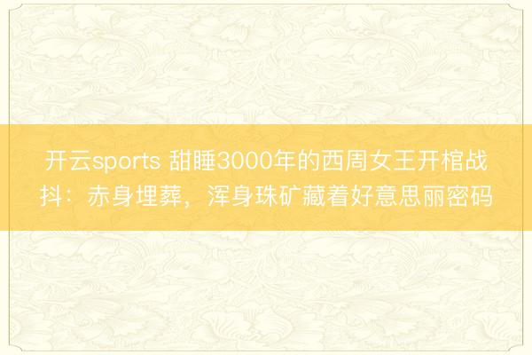 开云sports 甜睡3000年的西周女王开棺战抖：赤身埋葬，浑身珠矿藏着好意思丽密码