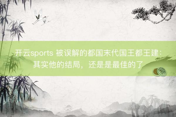 开云sports 被误解的都国末代国王都王建：其实他的结局，还是是最佳的了