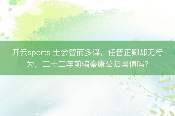 开云sports 士会智而多谋,任晋正卿却无行为,二十二年前骗秦康公归国值吗?