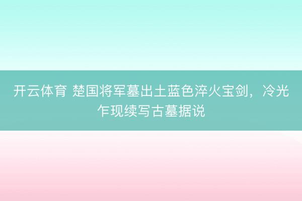 开云体育 楚国将军墓出土蓝色淬火宝剑,冷光乍现续写古墓据说