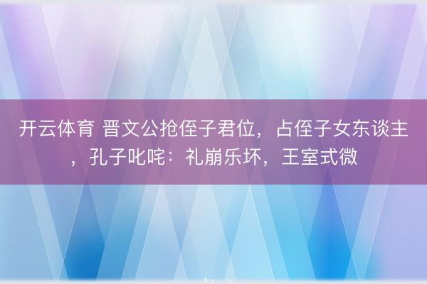 开云体育 晋文公抢侄子君位,占侄子女东谈主,孔子叱咤:礼崩乐坏,王室式微