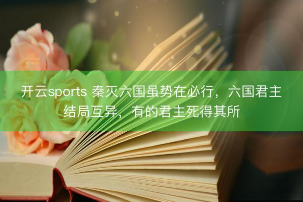 开云sports 秦灭六国虽势在必行，六国君主结局互异，有的君主死得其所