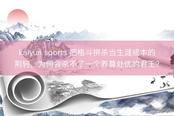 kaiyun sports 把格斗拼杀当生涯成本的荆轲，为何会杀不了一个养尊处优的君王？