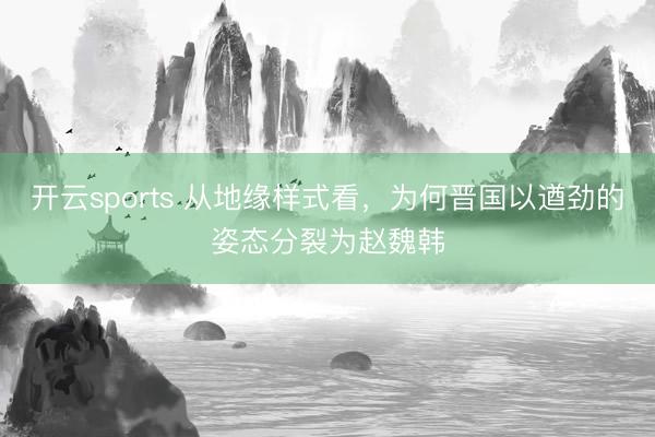 开云sports 从地缘样式看，为何晋国以遒劲的姿态分裂为赵魏韩