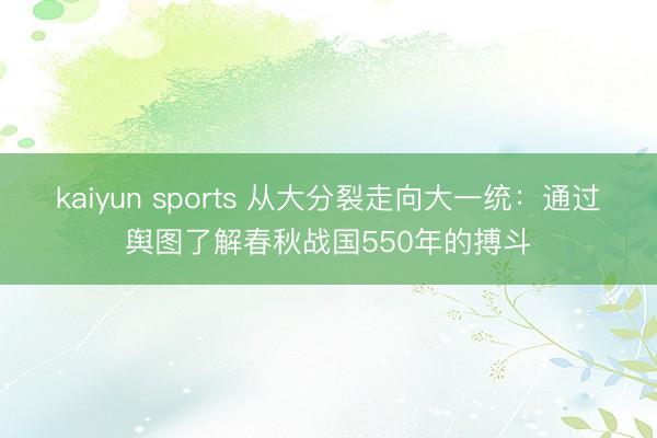 kaiyun sports 从大分裂走向大一统：通过舆图了解春秋战国550年的搏斗