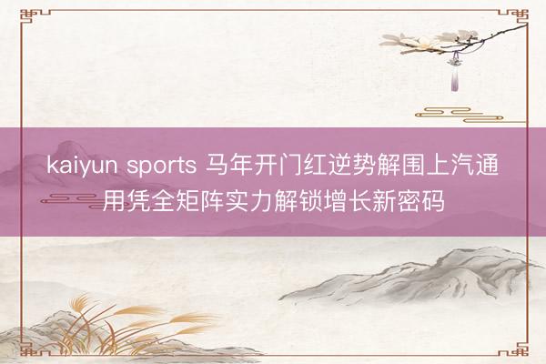 kaiyun sports 马年开门红逆势解围上汽通用凭全矩阵实力解锁增长新密码